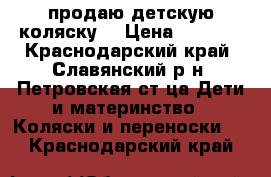 продаю детскую коляску  › Цена ­ 6 000 - Краснодарский край, Славянский р-н, Петровская ст-ца Дети и материнство » Коляски и переноски   . Краснодарский край